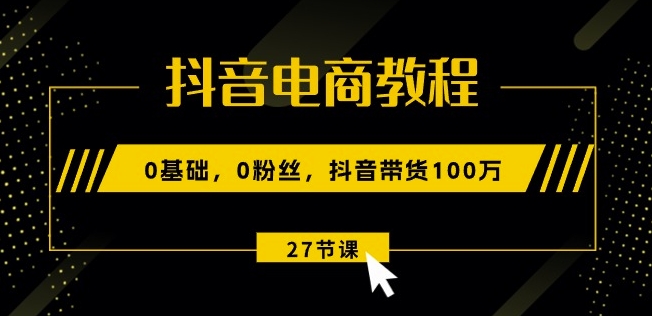 抖音电商教程：0基础，0粉丝，抖音带货100w(27节视频课)-乌龙学社