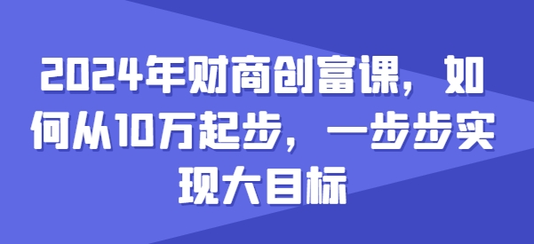2024年财商创富课，如何从10w起步，一步步实现大目标-乌龙学社