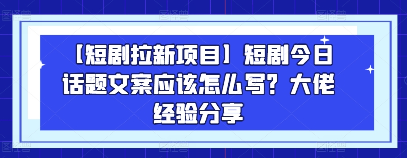 【短剧拉新项目】短剧今日话题文案应该怎么写？大佬经验分享-乌龙学社
