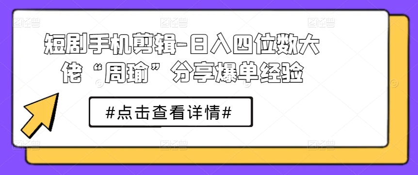 短剧手机剪辑-日入四位数大佬“周瑜”分享爆单经验-乌龙学社