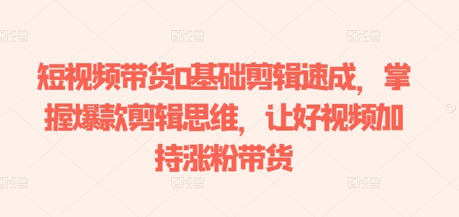 短视频带货0基础剪辑速成，掌握爆款剪辑思维，让好视频加持涨粉带货-乌龙学社