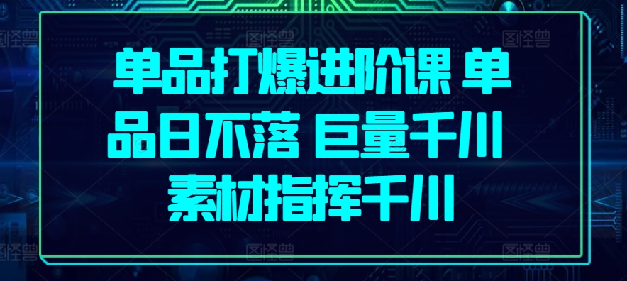 单品打爆进阶课 单品日不落 巨量千川 素材指挥千川-乌龙学社