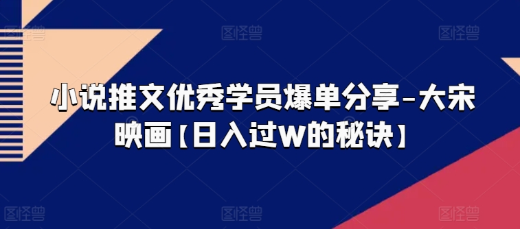 小说推文优秀学员爆单分享-大宋映画【日入过W的秘诀】-乌龙学社