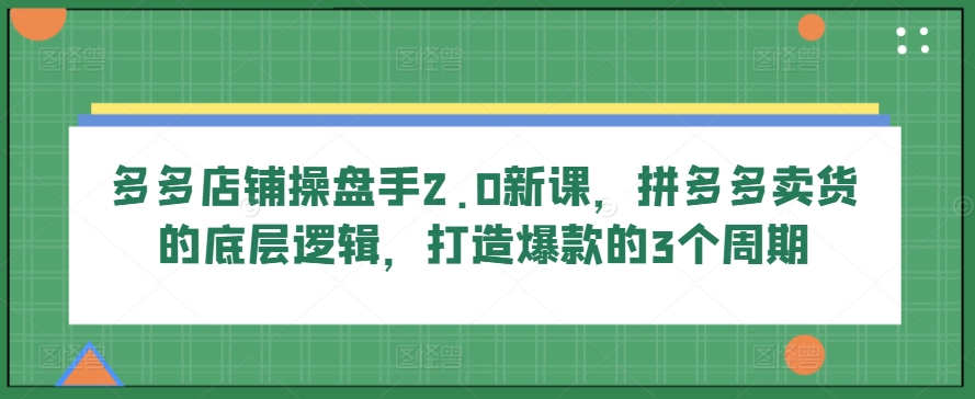多多店铺操盘手2.0新课，拼多多卖货的底层逻辑，打造爆款的3个周期-乌龙学社