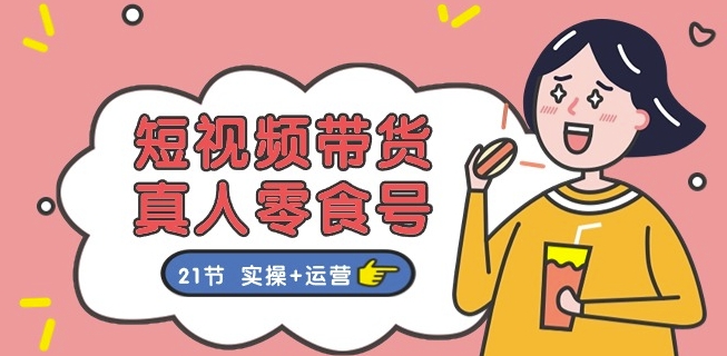 短视频带货&真人零食号：更全面的零食带货教程：21节 实操+运营-乌龙学社
