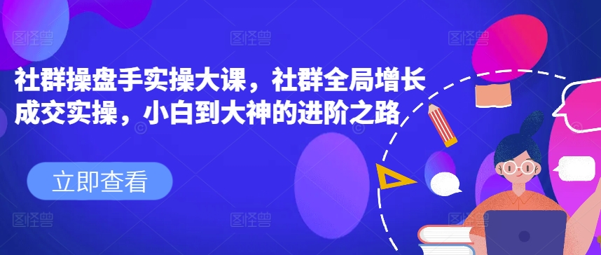 社群操盘手实操大课，社群全局增长成交实操，小白到大神的进阶之路-乌龙学社