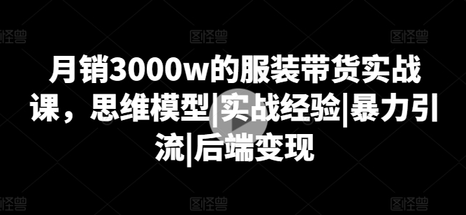 月销3000w的服装带货实战课，思维模型|实战经验|暴力引流|后端变现-乌龙学社