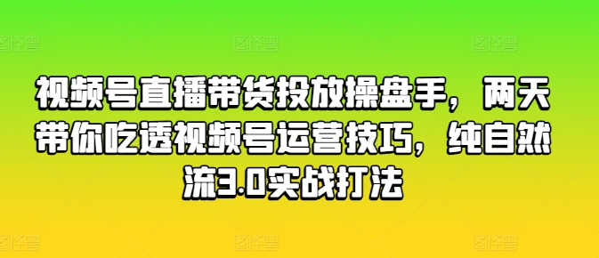 视频号直播带货投放操盘手，两天带你吃透视频号运营技巧，纯自然流3.0实战打法-乌龙学社