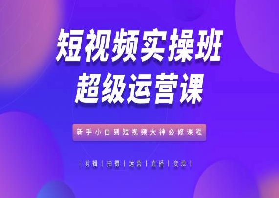 短视频实操班超级运营课，新手小白到短视频大神必修课程-乌龙学社