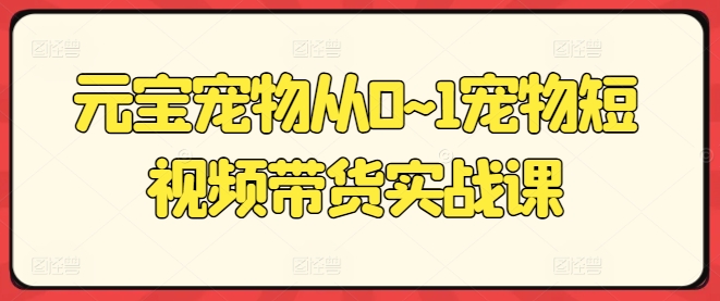 元宝宠物从0~1宠物短视频带货实战课-乌龙学社