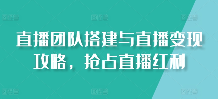 直播团队搭建与直播变现攻略，抢占直播红利-乌龙学社