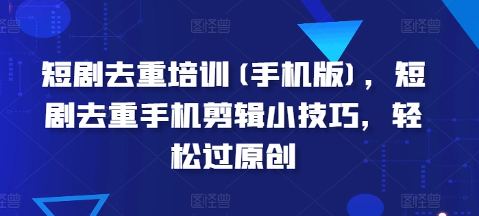短剧去重培训(手机版)，短剧去重手机剪辑小技巧，轻松过原创-乌龙学社