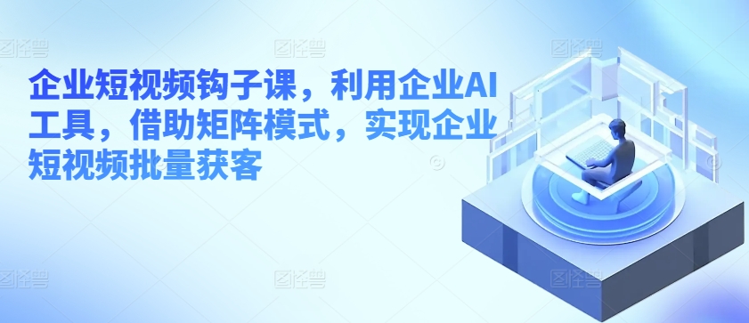 企业短视频钩子课，利用企业AI工具，借助矩阵模式，实现企业短视频批量获客-乌龙学社