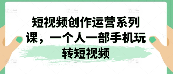 短视频创作运营系列课，一个人一部手机玩转短视频-乌龙学社