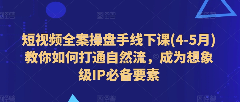 短视频全案操盘手线下课(4-5月)教你如何打通自然流，成为想象级IP必备要素-乌龙学社