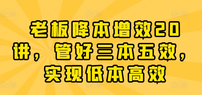 老板降本增效20讲，管好三本五效，实现低本高效-乌龙学社