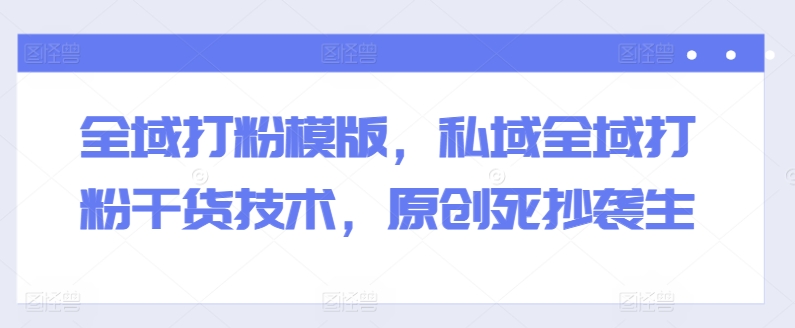 全域打粉模版，私域全域打粉干货技术，原创死抄袭生-乌龙学社
