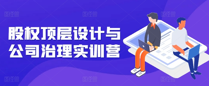 股权顶层设计与公司治理实训营，补全股权短板/守住控制权底线/熟悉4大注册信息/规避3大法律风险-乌龙学社