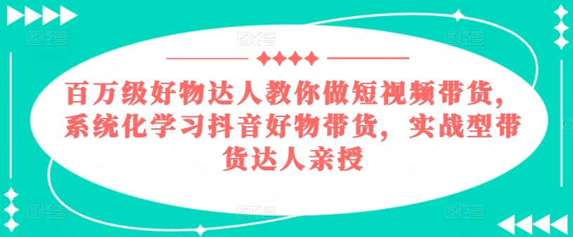 百万级好物达人教你做短视频带货，系统化学习抖音好物带货，实战型带货达人亲授-乌龙学社