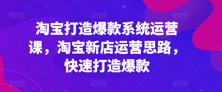 淘宝打造爆款系统运营课，淘宝新店运营思路，快速打造爆款-乌龙学社