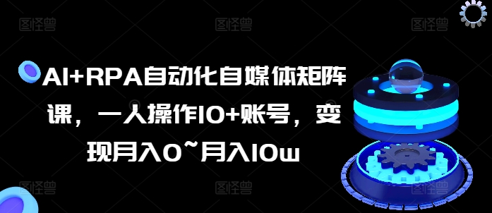 AI+RPA自动化自媒体矩阵课，一人操作10+账号，变现月入0~月入10w-乌龙学社