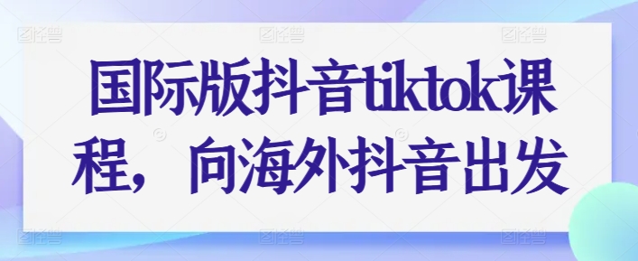 国际版抖音tiktok课程，向海外抖音出发-乌龙学社