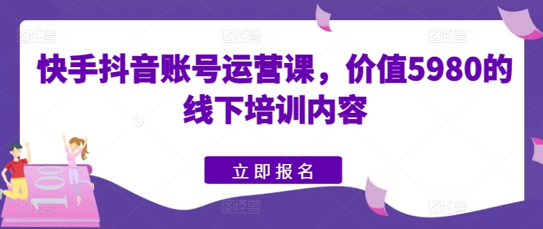 快手抖音账号运营课，价值5980的线下培训内容-乌龙学社