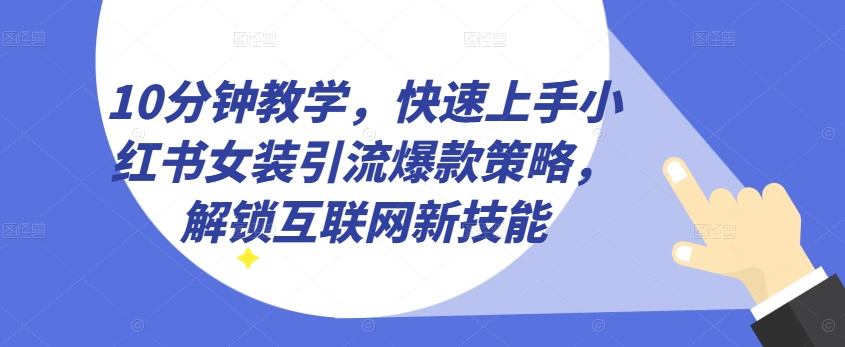 10分钟教学，快速上手小红书女装引流爆款策略，解锁互联网新技能【揭秘】-乌龙学社