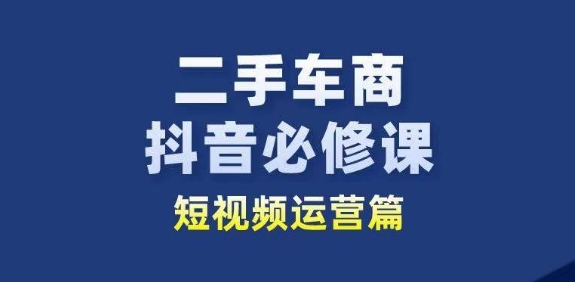 二手车商抖音必修课短视频运营，二手车行业从业者新赛道-乌龙学社