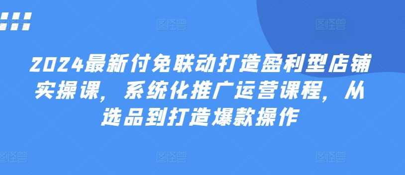 2024最新付免联动打造盈利型店铺实操课，​系统化推广运营课程，从选品到打造爆款操作-乌龙学社