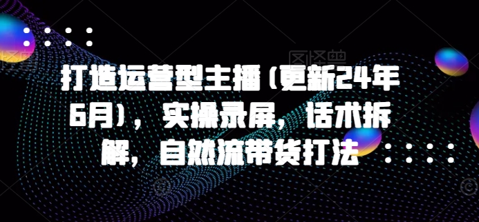 打造运营型主播(更新24年7月)，实操录屏，话术拆解，自然流带货打法-乌龙学社