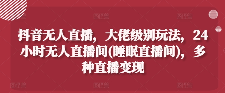 抖音无人直播，大佬级别玩法，24小时无人直播间(睡眠直播间)，多种直播变现【揭秘】-乌龙学社