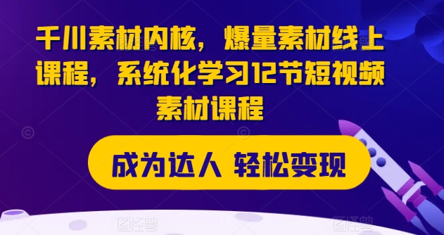 千川素材内核，爆量素材线上课程，系统化学习12节短视频素材课程-乌龙学社