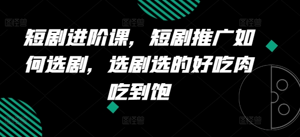 短剧进阶课，短剧推广如何选剧，选剧选的好吃肉吃到饱-乌龙学社