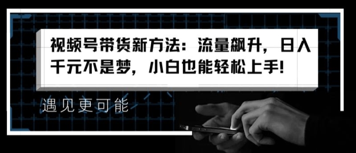 视频号带货新方法：流量飙升，日入千元不是梦，小白也能轻松上手【揭秘】-乌龙学社