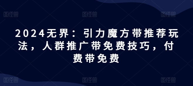 2024无界：引力魔方带推荐玩法，人群推广带免费技巧，付费带免费-乌龙学社