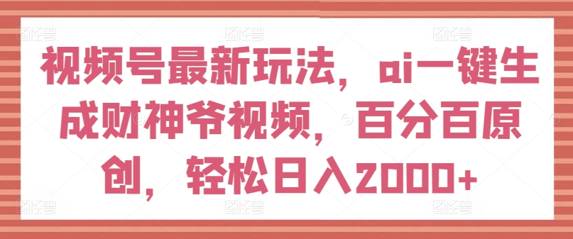 视频号最新玩法，ai一键生成财神爷视频，百分百原创，轻松日入2000+【揭秘】-乌龙学社