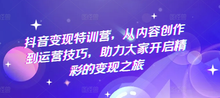 抖音变现特训营，从内容创作到运营技巧，助力大家开启精彩的变现之旅-乌龙学社