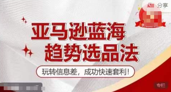 【训练营】亚马逊蓝海趋势选品法，玩转信息差，成功快速套利-乌龙学社