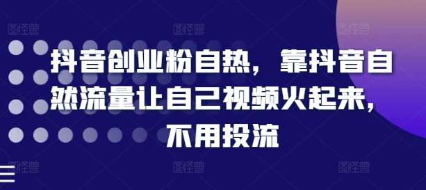 抖音创业粉自热，靠抖音自然流量让自己视频火起来，不用投流-乌龙学社