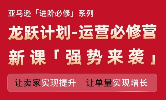 亚马逊进阶必修系列，龙跃计划-运营必修营新课，让卖家实现提升 让单量实现增长-乌龙学社