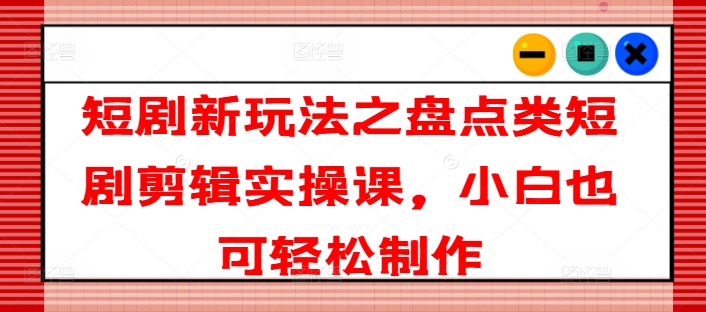短剧新玩法之盘点类短剧剪辑实操课，小白也可轻松制作-乌龙学社