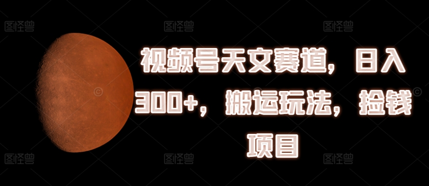 视频号天文赛道，日入300+，搬运玩法，捡钱项目【揭秘】-乌龙学社