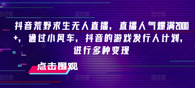 抖音荒野求生无人直播，直播人气爆满2000+，通过小风车，抖音的游戏发行人计划，进行多种变现【揭秘】-乌龙学社