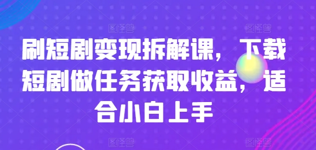 刷短剧变现拆解课，下载短剧做任务获取收益，适合小白上手-乌龙学社