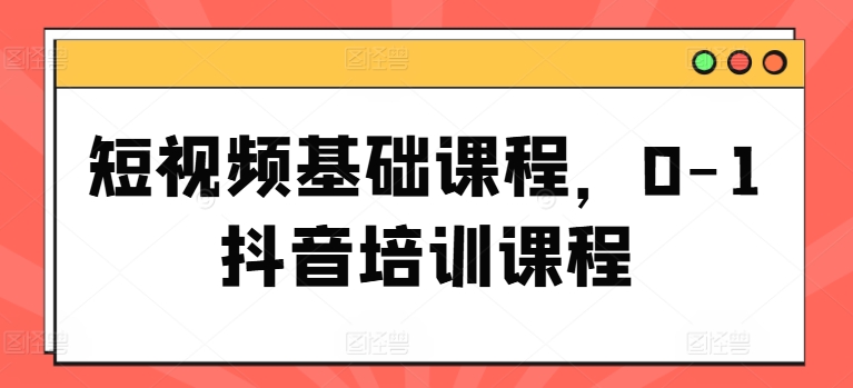 短视频基础课程，0-1抖音培训课程-乌龙学社