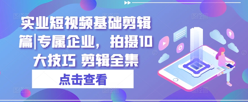 实业短视频基础剪辑篇|专属企业，拍摄10大技巧 剪辑全集-乌龙学社
