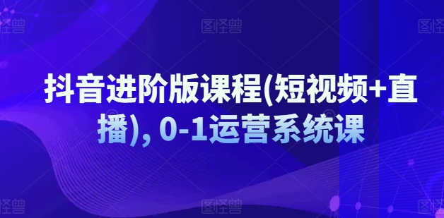 抖音进阶版课程(短视频+直播), 0-1运营系统课-乌龙学社