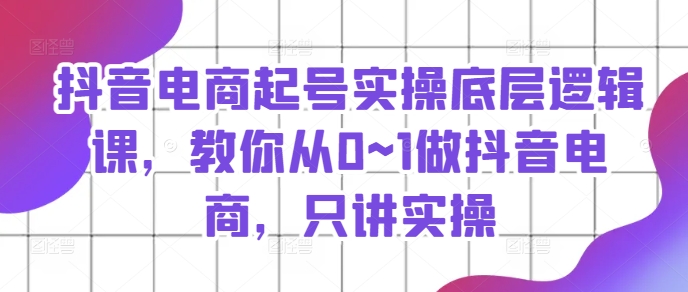 抖音电商起号实操底层逻辑课，教你从0~1做抖音电商，只讲实操-乌龙学社