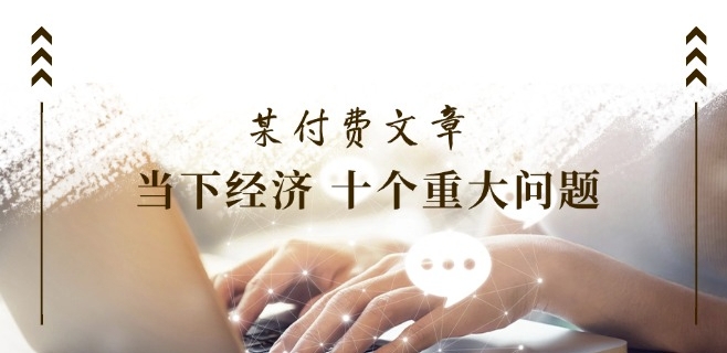 某付费文章《当下经济 十个重大问题》覆盖了大家关心的全部经济类话题-乌龙学社